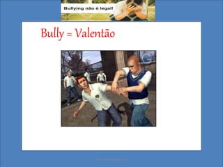 Bully = Valentão
Ms. Mara Suassuna
 
