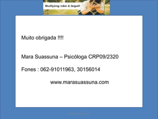 Muito obrigada !!!!
Mara Suassuna – Psicóloga CRP09/2320
Fones : 062-91011963, 30156014
www.marasuassuna.com
Ms. Mara Suassuna
 