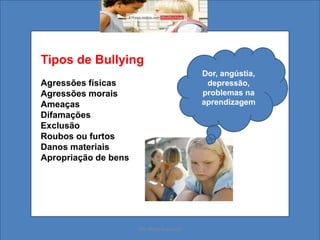 Dor, angústia,
depressão,
problemas na
aprendizagem
Tipos de Bullying
Agressões físicas
Agressões morais
Ameaças
Difamações
Exclusão
Roubos ou furtos
Danos materiais
Apropriação de bens
Ms. Mara Suassuna
 