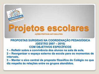 Projetos escolares
AÇÕES PRÁTICAS ANTI BULLYING

PROPOSTAS SURGIDAS NA COORDENAÇÃO PEDAGÓGICA
(GESTÃO 2007 – 2010)
COM OBJ...