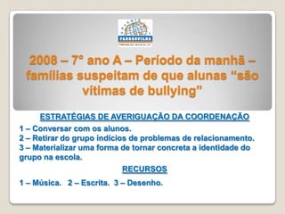 2008 – 7° ano A – Período da manhã –
famílias suspeitam de que alunas “são
vítimas de bullying”
ESTRATÉGIAS DE AVERIGUAÇÃO...