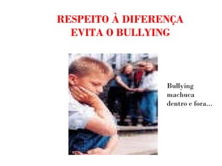 RESPEITO À DIFERENÇA EVITA O BULLYING Bullying machuca dentro e fora... 