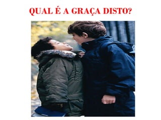 QUAL É A GRAÇA DISTO? 