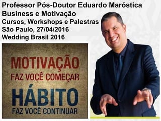 Professor Pós-Doutor Eduardo Maróstica
Business e Motivação
Cursos, Workshops e Palestras
São Paulo, 27/04/2016
Wedding Brasil 2016
 