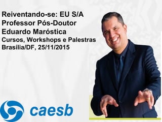 Reiventando-se: EU S/A
Professor Pós-Doutor
Eduardo Maróstica
Cursos, Workshops e Palestras
Brasília/DF, 25/11/2015
 