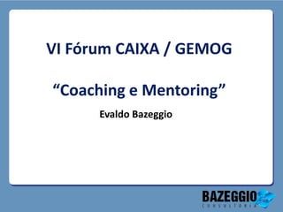 VI Fórum CAIXA / GEMOG

“Coaching e Mentoring”
      Evaldo Bazeggio
 