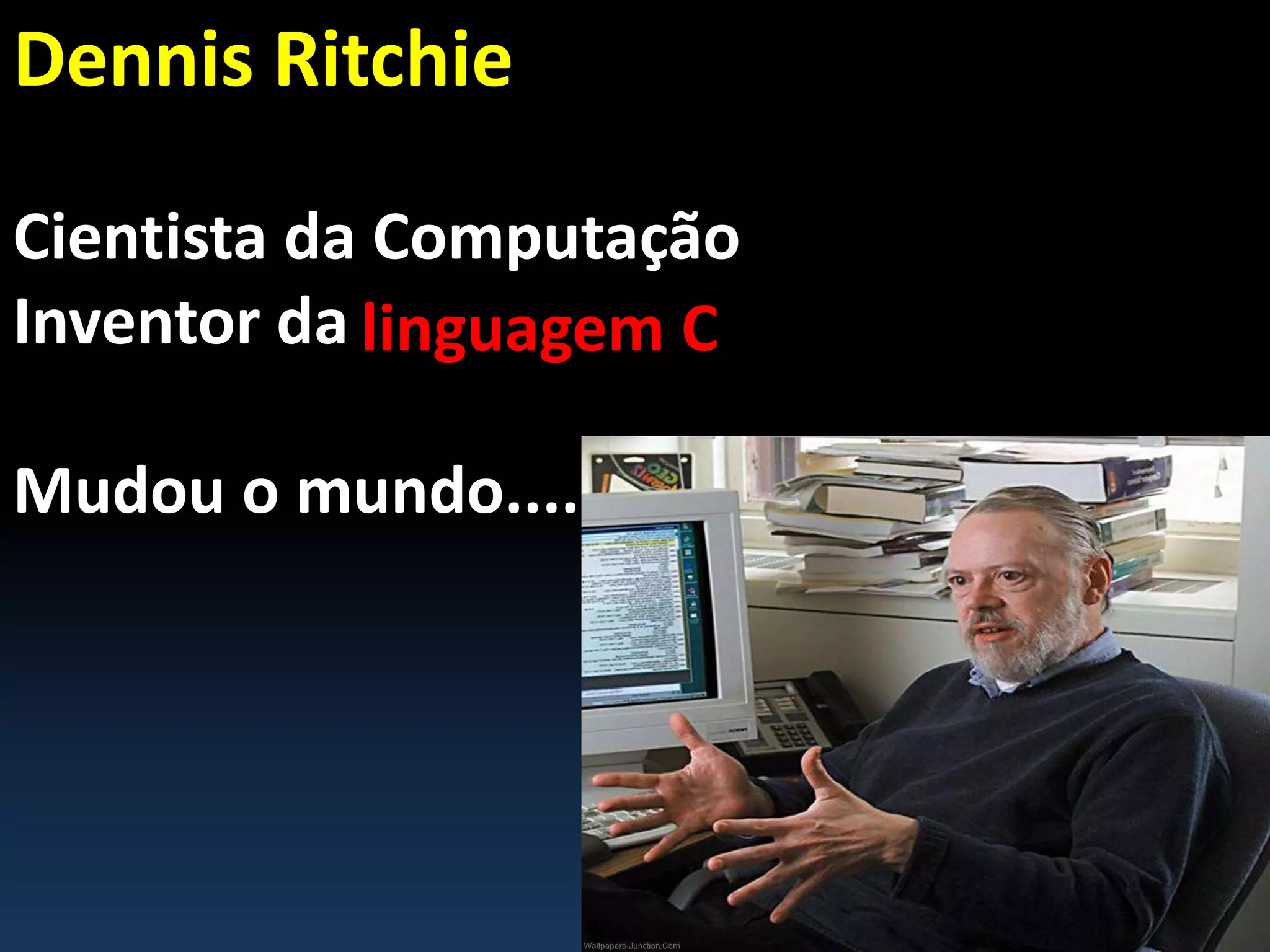 Dennis Ritchie
Cientista da Computação
Inventor da
Mudou o mundo....
linguagem C
 