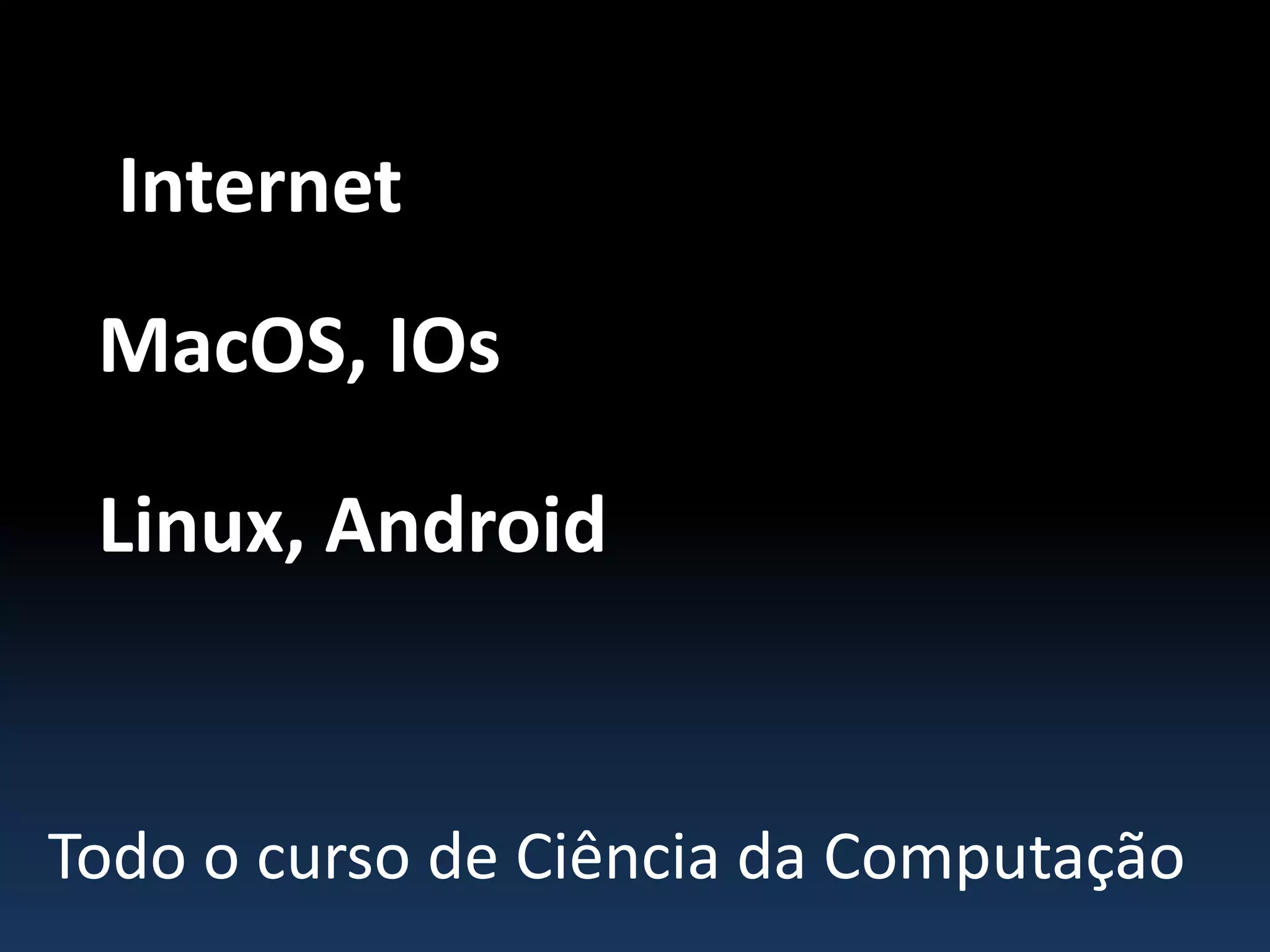 Internet
MacOS, IOs
Linux, Android
Todo o curso de Ciência da Computação
 