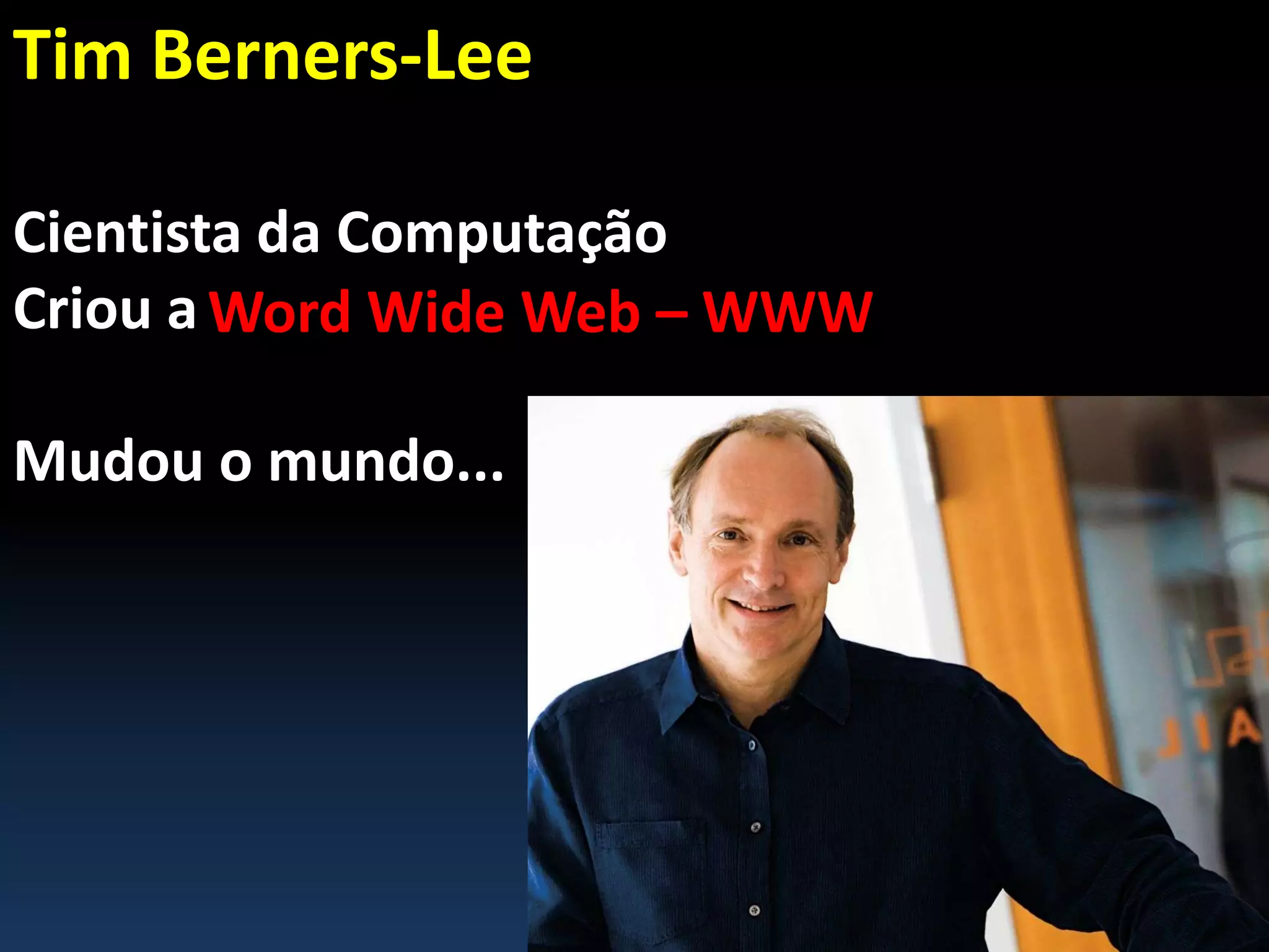 Tim Berners-Lee
Cientista da Computação
Criou a
Mudou o mundo...
Word Wide Web – WWW
 