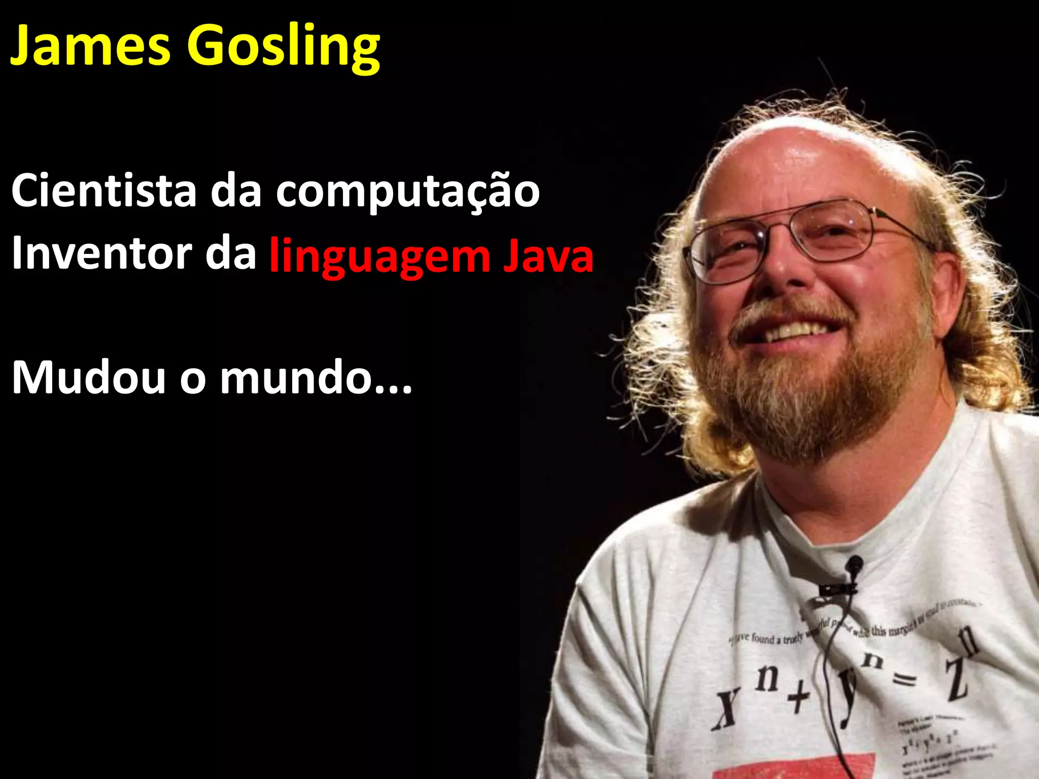 James Gosling
Cientista da computação
Inventor da
Mudou o mundo...
linguagem Java
 