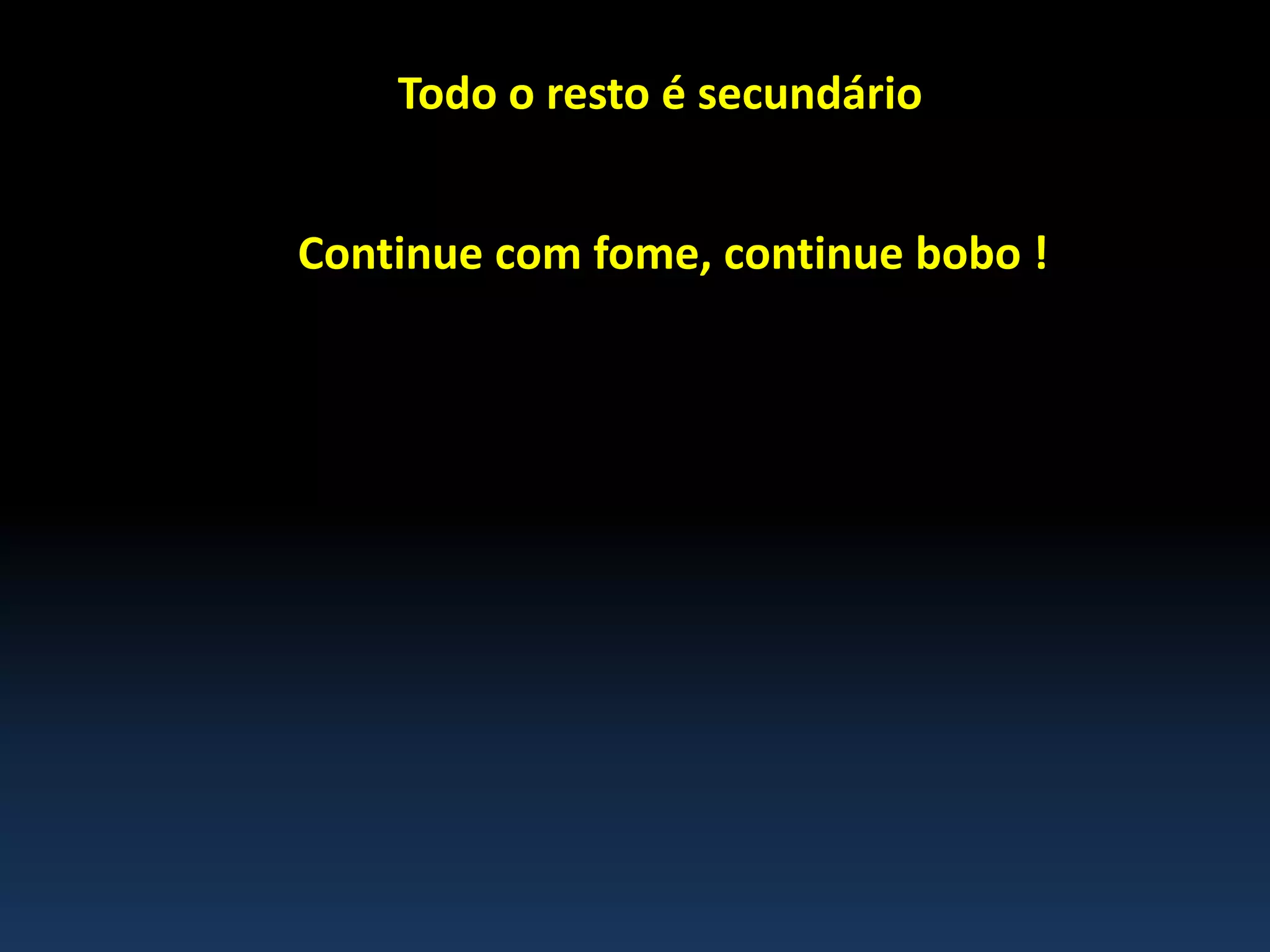 Todo o resto é secundário
Continue com fome, continue bobo !
 