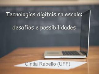 Tecnologias digitais na escola:
desafios e possibilidades
Cíntia Rabello (UFF)
 