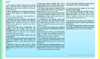OS, 14
1. Eu vi ainda: o Cordeiro estava de pé no monte
Sião, e perto dele cento e quarenta e quatro mil
pessoas que traziam escritos na fronte o nome dele e
o nome de seu Pai.
2. Ouvia, entretanto, um coro celeste semelhante ao
ruído de muitas águas e ao ribombar de potente
trovão.
Esse coro que eu ouvia era ainda semelhante a
músicos tocando as suas cítaras.
3. Cantavam como que um cântico novo diante do
trono, diante dos quatro Animais e dos Anciãos.
Ninguém podia aprender este cântico, a não ser
aqueles cento e quarenta e quatro mil que foram
resgatados da terra.
4. Estes são os que não se contaminaram com
mulheres, pois são virgens. São eles que
acompanham o Cordeiro por onde quer que vá; foram
resgatados dentre os homens, como primícias
oferecidas a Deus e ao Cordeiro.
5. Em sua boca não se achou mentira, pois são
irrepreensíveis.
6. Vi, então, outro anjo que voava pelo meio do céu,
tendo um evangelho eterno para anunciar aos
habitantes da terra e a toda nação, tribo, língua e
povo.
7. Clamava em alta voz: Temei a Deus, e dai-lhe
glória, porque é chegada a hora do seu julgamento.
Adorai aquele que fez o céu e a terra, o mar e as
fontes.
8. Outro anjo seguiu-o, dizendo: Caiu, caiu a
grande Babilônia, por ter dado de beber a todas
as nações do vinho de sua imundície desenfreada.
9. Um terceiro anjo seguiu-os, dizendo em alta
voz: Se alguém adorar a Fera e a sua imagem, e
aceitar o seu sinal na fronte ou na mão,
10. há de beber também o vinho da cólera divina,
o vinho puro deitado no cálice da sua ira. Será
atormentado pelo fogo e pelo enxofre diante dos
seus santos anjos e do Cordeiro.
11. A fumaça do seu tormento subirá pelos
séculos dos séculos. Não terão descanso algum,
dia e noite, esses que adoram a Fera e a sua
imagem, e todo aquele que acaso tenha recebido o
sinal do seu nome.
12. Eis o momento para apelar para a paciência
dos santos, dos fiéis, aos mandamentos de Deus e
à fé em Jesus.
13. Eu ouvi uma voz do céu, que dizia: Escreve:
Felizes os mortos que doravante morrem no
Senhor. Sim, diz o Espírito, descansem dos seus
trabalhos, pois as suas obras os seguem.
14. Eu vi ainda uma nuvem branca, sobre a qual
se sentava como que um Filho do Homem, com a
cabeça cingida de coroa de ouro e na mão uma
foice afiada.
15. Outro anjo saiu do templo, gritando em voz
alta para aquele que estava assentado na nuvem:
Lança a tua foice e ceifa, porque é chegada a hora
de ceifar, pois está madura a seara da terra.
16. O Ser que estava assentado na nuvem lançou
então a foice à terra, e a terra foi ceifada.
17. Outro anjo saiu do templo do céu. Tinha
também uma foice afiada.
18. E outro anjo, aquele que tem poder sobre o
fogo, saiu do altar e bradou em alta voz para
aquele que tinha a foice afiada: Lança a foice
afiada e vindima os cachos da vinha da terra,
porque maduras estão as suas uvas.
19. O anjo lançou a sua foice à terra e vindimou a
vinha da terra, e atirou os cachos no grande lagar
da ira de Deus.
20. O lagar foi pisado fora da cidade, e do lagar
saiu sangue que atingiu até o nível dos freios dos
cavalos pelo espaço de mil e seiscentos estádios.
CF 2017: FRATERNIDADE E BIOMAS BRASILEIROS
 