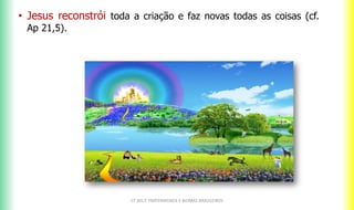 CF 2017: FRATERNIDADE E BIOMAS BRASILEIROS
• Jesus reconstrói toda a criação e faz novas todas as coisas (cf.
Ap 21,5).
 