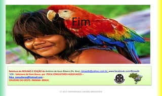 CF 2017: FRATERNIDADE E BIOMAS BRASILEIROS
Fim
Releitura do RESUMO E EDIÇÃO de Antônio de Assis Ribeiro (Pe. Bira) –birasdb@yahoo.com.br, www.facebook.com/Birasdb
SDB - Salesiano de Dom Bosco por PDCA CONSULTORES ASSOCIADOS –
Pdca_consultores@hotmail.com –
CRUZEIRO DO OESTE- PARANA- BRASIL
 