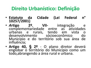 Direito Urbanístico: Definição
• Estatuto da Cidade (Lei Federal n°
10257/2001)
• Artigo 2º, VII- integração e
complementa...