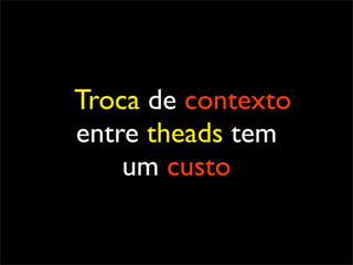 Troca de contexto
entre theads tem
    um custo
 