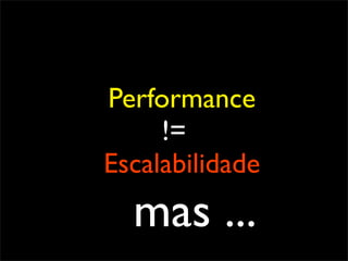 Performance
     !=
Escalabilidade
  mas ...
 