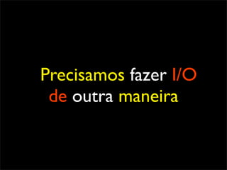 Precisamos fazer I/O
 de outra maneira
 