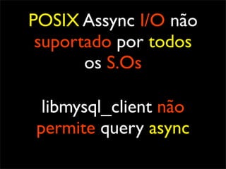 POSIX Assync I/O não
 suportado por todos
       os S.Os

 libmysql_client não
permite query async
 