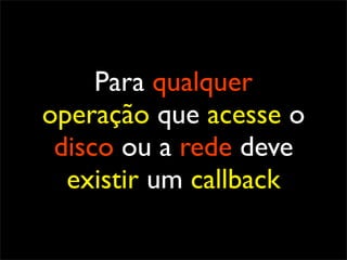 Para qualquer
operação que acesse o
 disco ou a rede deve
  existir um callback
 