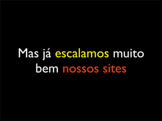 Mas já escalamos muito
  bem nossos sites
 