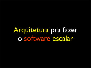 Arquitetura pra fazer
 o software escalar
 