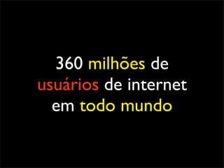 360 milhões de
usuários de internet
  em todo mundo
 