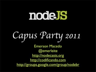 Capus Party 2011
            Emerson Macedo
                @emerleite
           http://nodecasts.org
          http://codiﬁcando.com
 http://groups.google.com/group/nodebr
 
