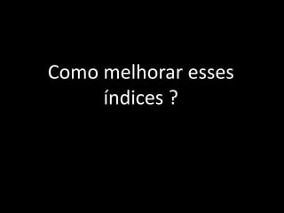 Como melhorar esses
índices ?
 