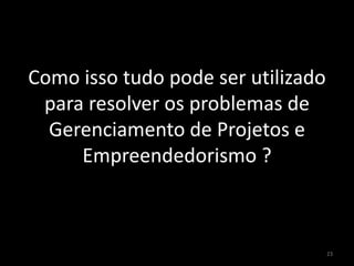 Como isso tudo pode ser utilizado
para resolver os problemas de
Gerenciamento de Projetos e
Empreendedorismo ?
23
 
