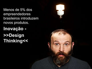 Menos de 5% dos
empreendedores
brasileiros introduzem
novos produtos.
Inovação -
>>Design
Thinking<<
 