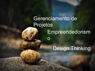 Gerenciamento de
Projetos
Empreendedorism
o
Design Thinking
 