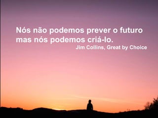 Nós não podemos prever o futuro
mas nós podemos criá-lo.
Jim Collins, Great by Choice
 
