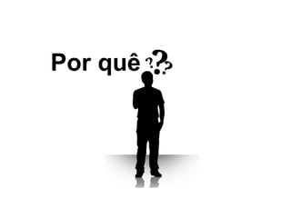 Por quê
 