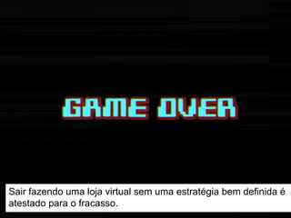 Sair fazendo uma loja virtual sem uma estratégia bem definida é
atestado para o fracasso.
 
