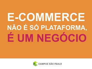 E-COMMERCE
NÃO É SÓ PLATAFORMA,
É UM NEGÓCIO
 