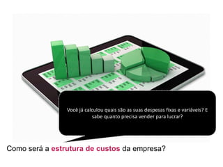 Como será a estrutura de custos da empresa?
Você já calculou quais são as	suas despesas fixas e	variáveis?	E	
sabe quanto precisa vender	para	lucrar?
 