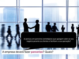 A empresa deverá fazer parcerias? Quais?
Já pensou em parceiros estratégicos que	agregam valor	ao seu
negócio perante os clientes e	facilitam a	sua operação?
 