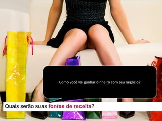 Quais serão suas fontes de receita?
Como	você vai ganhar dinheiro com	seu negócio?
 