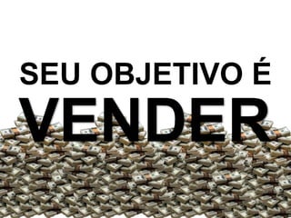 VENDER
SEU OBJETIVO É
 