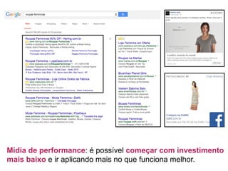 Mídia de performance: é possível começar com investimento
mais baixo e ir aplicando mais no que funciona melhor.
 