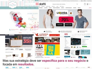 Mas sua estratégia deve ser específica para o seu negócio e
focada em resultados.
 
