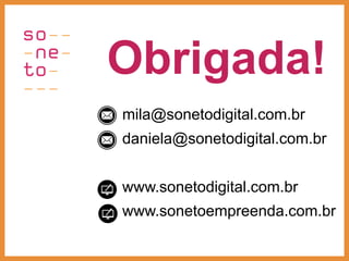 mila@sonetodigital.com.br
daniela@sonetodigital.com.br
www.sonetodigital.com.br
www.sonetoempreenda.com.br
Obrigada!
 