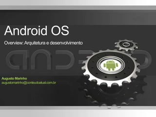 Android OS
Overview:Arquitetura e desenvolvimento
Augusto Marinho
augustomarinho@conteudoatual.com.br
 