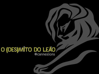 O (DES)MITO DO LEÃO
#canneslions

 