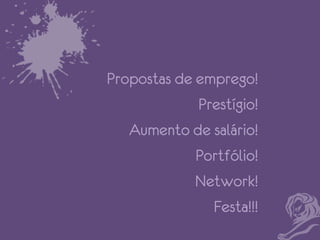 Propostas de emprego!
Prestígio!
Aumento de salário!
Portfólio!
Network!
Festa!!!

 
