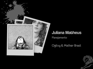 Juliana Matheus
Planejamento

Ogilvy & Mather Brasil

 