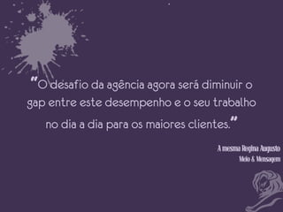 “.”

“O desafio da agência agora será diminuir o
gap entre este desempenho e o seu trabalho
no dia a dia para os maiores clientes.”
A mesma Regina Augusto
Meio & Mensagem

 