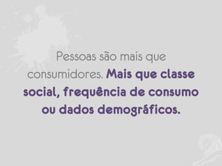 Pessoas são mais que
consumidores. Mais que classe
social, frequência de consumo
ou dados demográficos.

 
